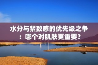 水分与紧致感的优先级之争：哪个对肌肤更重要？