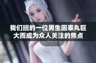 我们班的一位男生因睾丸巨大而成为众人关注的焦点