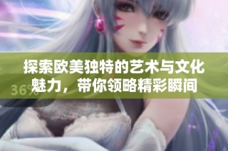 探索欧美独特的艺术与文化魅力，带你领略精彩瞬间