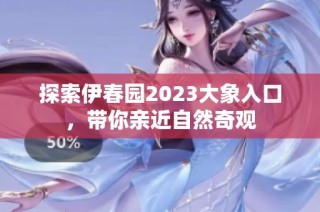 探索伊春园2023大象入口，带你亲近自然奇观