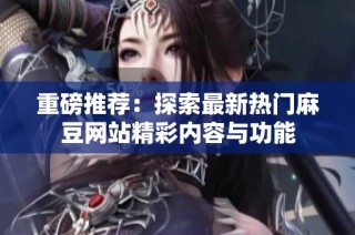 重磅推荐：探索最新热门麻豆网站精彩内容与功能