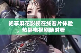 畅享麻花影视在线看片体验，热播电视剧随时看