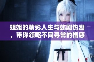 姐姐的精彩人生与韩剧热潮，带你领略不同寻常的情感世界