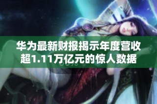 华为最新财报揭示年度营收超1.11万亿元的惊人数据