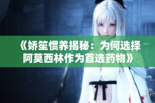 《娇笙惯养揭秘：为何选择阿莫西林作为首选药物》