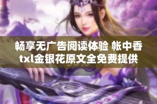 畅享无广告阅读体验 帐中香txl金银花原文全免费提供