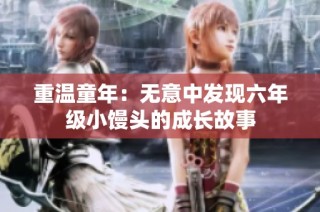 重温童年：无意中发现六年级小馒头的成长故事