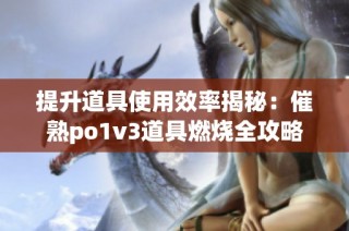 提升道具使用效率揭秘：催熟po1v3道具燃烧全攻略