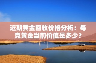 近期黄金回收价格分析：每克黄金当前价值是多少？