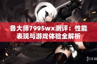 鲁大师7995wx测评：性能表现与游戏体验全解析