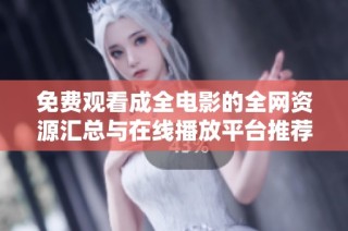 免费观看成全电影的全网资源汇总与在线播放平台推荐