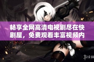 畅享全网高清电视剧尽在快剧屋，免费观看丰富视频内容