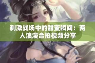 刺激战场中的甜蜜瞬间：两人浪漫合拍视频分享