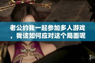 老公约我一起参加多人游戏，我该如何应对这个局面呢