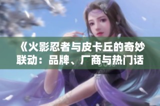 《火影忍者与皮卡丘的奇妙联动：品牌、厂商与热门话题全解析》