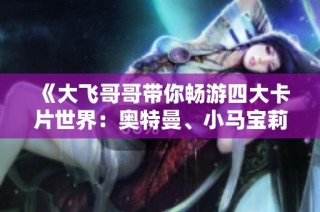 《大飞哥哥带你畅游四大卡片世界：奥特曼、小马宝莉与火影忍者的激烈对决》