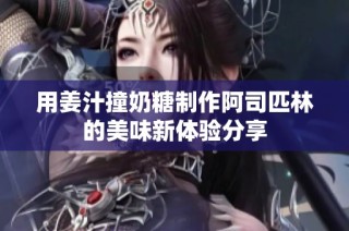 用姜汁撞奶糖制作阿司匹林的美味新体验分享