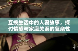 互换生活中的人妻故事，探讨情感与家庭关系的复杂性