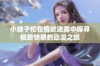 小婕子伦在情欲迷雾中探寻极致快感的动漫之旅