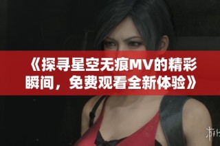 《探寻星空无痕MV的精彩瞬间，免费观看全新体验》