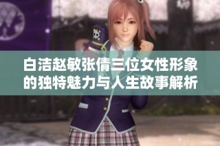 白洁赵敏张倩三位女性形象的独特魅力与人生故事解析