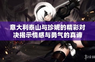 意大利泰山与珍妮的精彩对决揭示情感与勇气的真谛