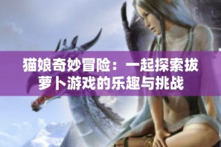 猫娘奇妙冒险：一起探索拔萝卜游戏的乐趣与挑战
