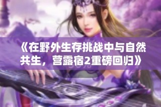 《在野外生存挑战中与自然共生，营露宿2重磅回归》
