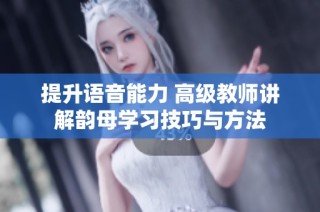 提升语音能力 高级教师讲解韵母学习技巧与方法