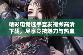 精彩电竞选手宣发视频高清下载，尽享竞技魅力与热血时刻