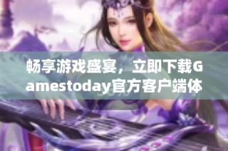 畅享游戏盛宴，立即下载Gamestoday官方客户端体验无限乐趣