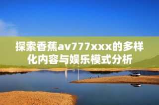 探索香蕉av777xxx的多样化内容与娱乐模式分析