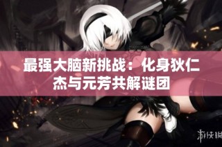 最强大脑新挑战：化身狄仁杰与元芳共解谜团