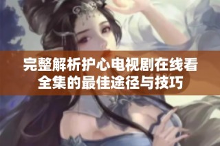 完整解析护心电视剧在线看全集的最佳途径与技巧