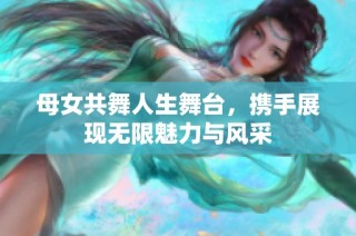 母女共舞人生舞台，携手展现无限魅力与风采