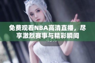 免费观看NBA高清直播，尽享激烈赛事与精彩瞬间