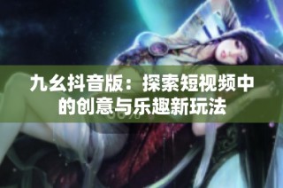 九幺抖音版：探索短视频中的创意与乐趣新玩法