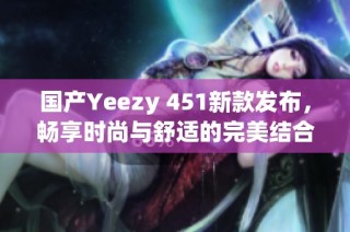 国产Yeezy 451新款发布，畅享时尚与舒适的完美结合