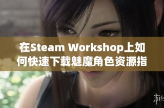 在Steam Workshop上如何快速下载魅魔角色资源指南