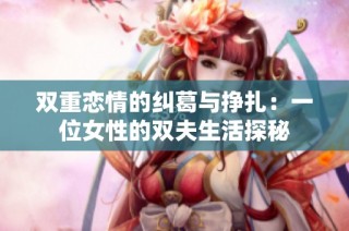 双重恋情的纠葛与挣扎：一位女性的双夫生活探秘