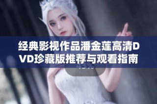 经典影视作品潘金莲高清DVD珍藏版推荐与观看指南