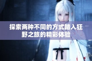 探索两种不同的方式踏入狂野之旅的精彩体验