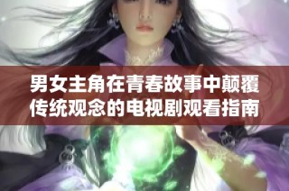 男女主角在青春故事中颠覆传统观念的电视剧观看指南