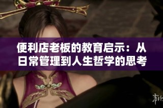 便利店老板的教育启示：从日常管理到人生哲学的思考与实践