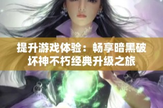 提升游戏体验：畅享暗黑破坏神不朽经典升级之旅