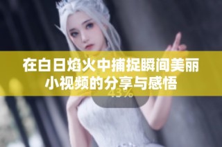 在白日焰火中捕捉瞬间美丽小视频的分享与感悟