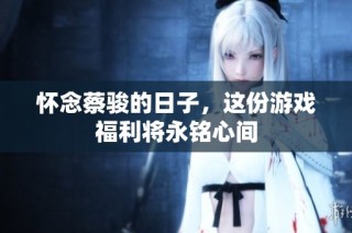 怀念蔡骏的日子，这份游戏福利将永铭心间