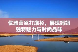 优雅蕾丝打底衫，展现妈妈独特魅力与时尚品味