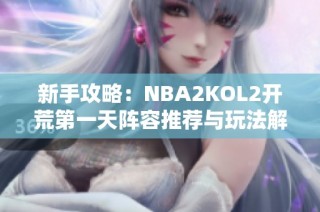 新手攻略：NBA2KOL2开荒第一天阵容推荐与玩法解析