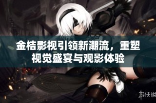 金桔影视引领新潮流，重塑视觉盛宴与观影体验